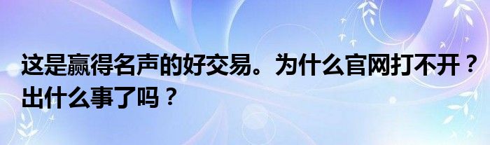 这是赢得名声的好交易。为什么官网打不开？出什么事了吗？