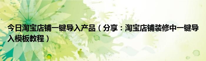 今日淘宝店铺一键导入产品（分享：淘宝店铺装修中一键导入模板教程）