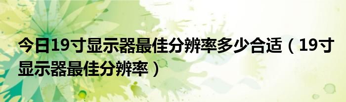 今日19寸显示器最佳分辨率多少合适（19寸显示器最佳分辨率）