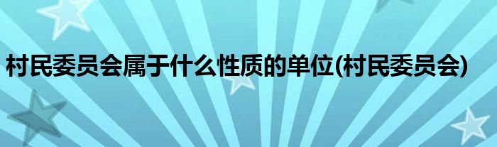 村民委员会属于什么性质的单位(村民委员会)