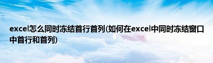 excel怎么同时冻结首行首列(如何在excel中同时冻结窗口中首行和首列)