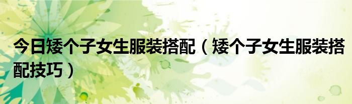 今日矮个子女生服装搭配（矮个子女生服装搭配技巧）