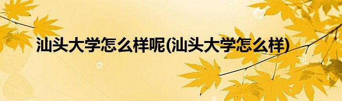 汕头大学怎么样呢(汕头大学怎么样)