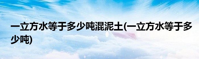 一立方水等于多少吨混泥土(一立方水等于多少吨)