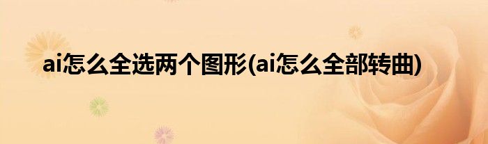 ai怎么全选两个图形(ai怎么全部转曲)