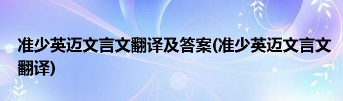 准少英迈文言文翻译及答案(准少英迈文言文翻译)