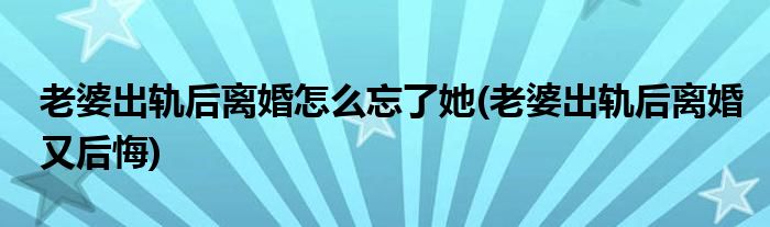 老婆出轨后离婚怎么忘了她(老婆出轨后离婚又后悔)