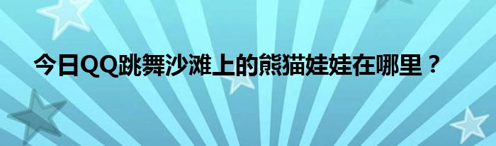 今日QQ跳舞沙滩上的熊猫娃娃在哪里？