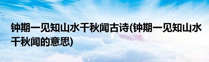 钟期一见知山水千秋闻古诗(钟期一见知山水千秋闻的意思)