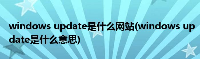windows update是什么网站(windows update是什么意思)