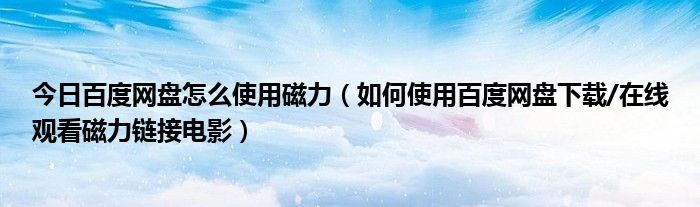 今日百度网盘怎么使用磁力（如何使用百度网盘下载/在线观看磁力链接电影）
