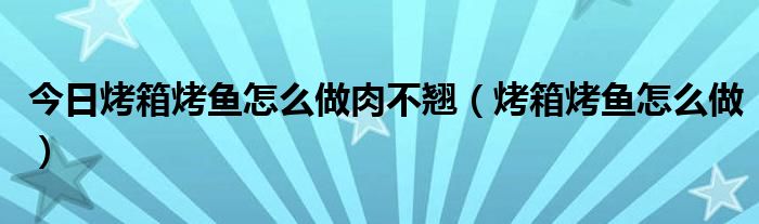 今日烤箱烤鱼怎么做肉不翘（烤箱烤鱼怎么做）