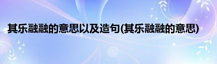 其乐融融的意思以及造句(其乐融融的意思)