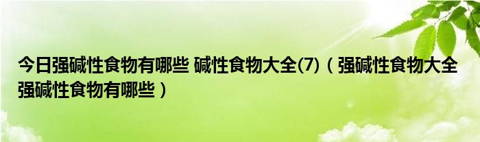 今日强碱性食物有哪些 碱性食物大全(7)（强碱性食物大全 强碱性食物有哪些）
