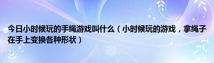 今日小时候玩的手绳游戏叫什么（小时候玩的游戏，拿绳子在手上变换各种形状）