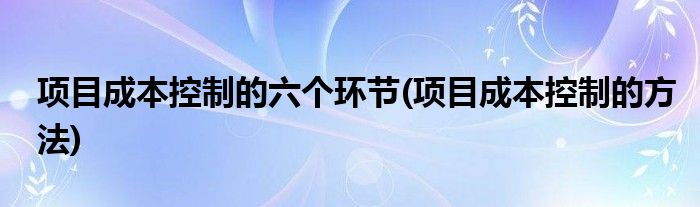 项目成本控制的六个环节(项目成本控制的方法)
