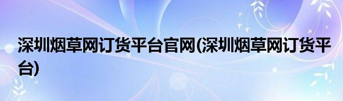 深圳烟草网订货平台官网(深圳烟草网订货平台)