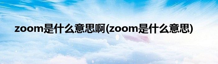 zoom是什么意思啊(zoom是什么意思)