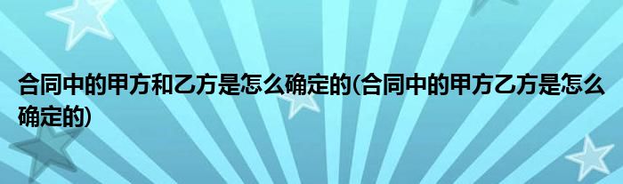 合同中的甲方和乙方是怎么确定的(合同中的甲方乙方是怎么确定的)