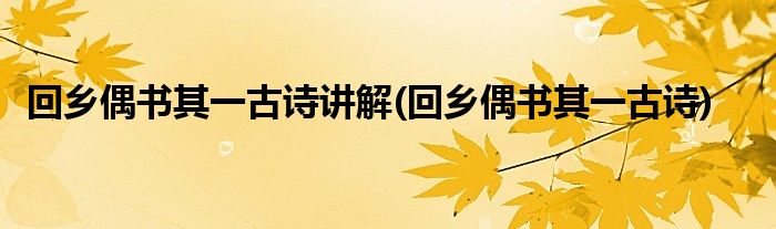 回乡偶书其一古诗讲解(回乡偶书其一古诗)
