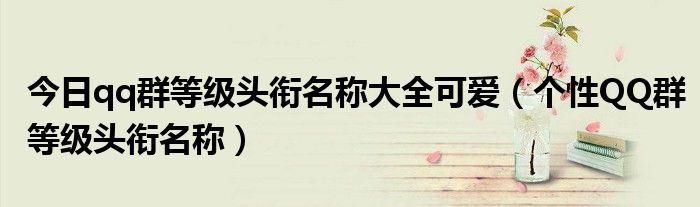 今日qq群等级头衔名称大全可爱（个性QQ群等级头衔名称）