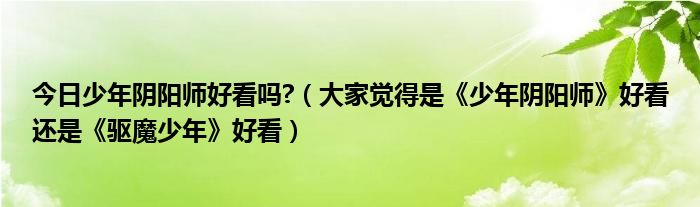 今日少年阴阳师好看吗?（大家觉得是《少年阴阳师》好看还是《驱魔少年》好看）