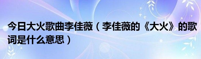 今日大火歌曲李佳薇（李佳薇的《大火》的歌词是什么意思）