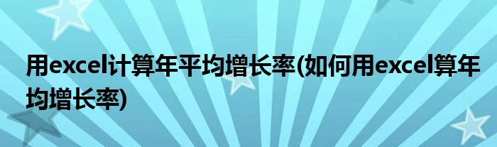 用excel计算年平均增长率(如何用excel算年均增长率)