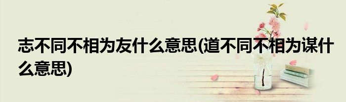 志不同不相为友什么意思(道不同不相为谋什么意思)