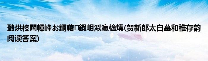 璐烘柊閮幝峰お鐧藉鍜岄泤瀛橀煹(贺新郎太白墓和稚存韵阅读答案)