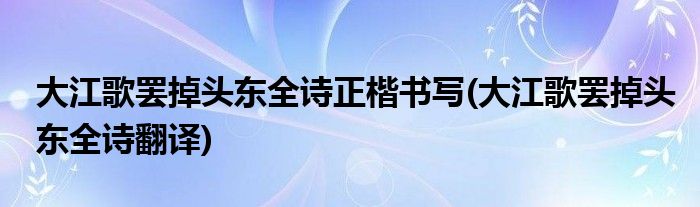 大江歌罢掉头东全诗正楷书写(大江歌罢掉头东全诗翻译)