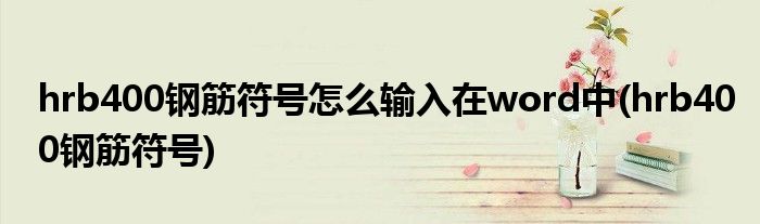 hrb400钢筋符号怎么输入在word中(hrb400钢筋符号)