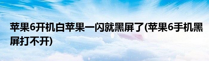 苹果6开机白苹果一闪就黑屏了(苹果6手机黑屏打不开)