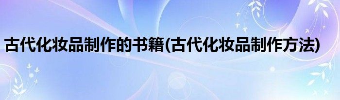 古代化妆品制作的书籍(古代化妆品制作方法)
