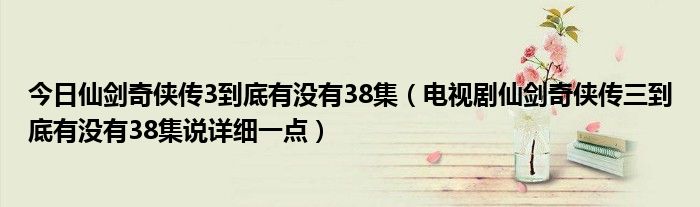 今日仙剑奇侠传3到底有没有38集（电视剧仙剑奇侠传三到底有没有38集说详细一点）