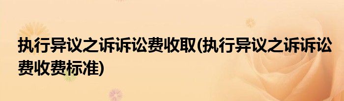 执行异议之诉诉讼费收取(执行异议之诉诉讼费收费标准)