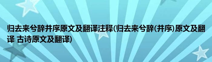 归去来兮辞并序原文及翻译注释(归去来兮辞(并序)原文及翻译 古诗原文及翻译)