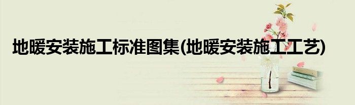 地暖安装施工标准图集(地暖安装施工工艺)