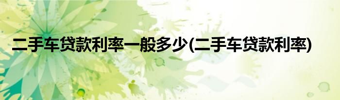 二手车贷款利率一般多少(二手车贷款利率)