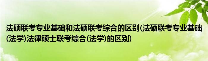 法硕联考专业基础和法硕联考综合的区别(法硕联考专业基础(法学)法律硕士联考综合(法学)的区别)