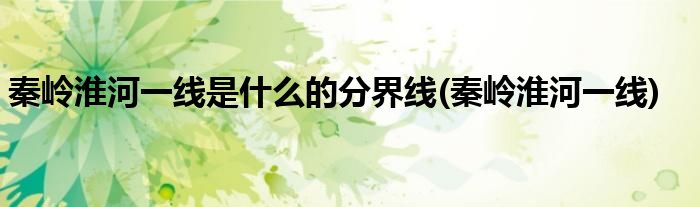 秦岭淮河一线是什么的分界线(秦岭淮河一线)