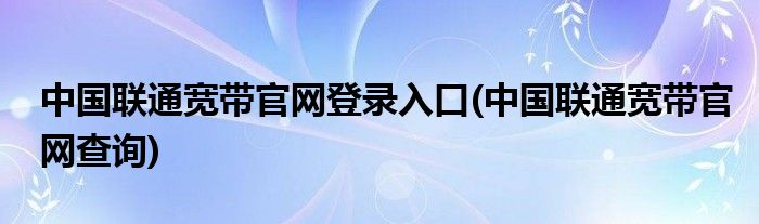 中国联通宽带官网登录入口(中国联通宽带官网查询)
