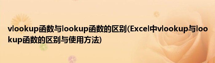 vlookup函数与lookup函数的区别(Excel中vlookup与lookup函数的区别与使用方法)