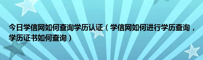 今日学信网如何查询学历认证（学信网如何进行学历查询，学历证书如何查询）
