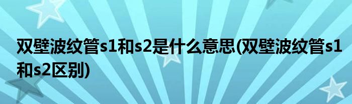 双壁波纹管s1和s2是什么意思(双壁波纹管s1和s2区别)
