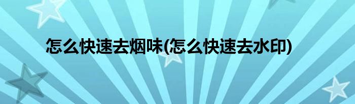 怎么快速去烟味(怎么快速去水印)