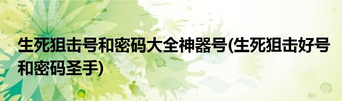 生死狙击号和密码大全神器号(生死狙击好号和密码圣手)