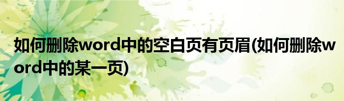 如何删除word中的空白页有页眉(如何删除word中的某一页)