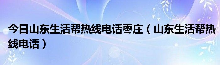 今日山东生活帮热线电话枣庄（山东生活帮热线电话）