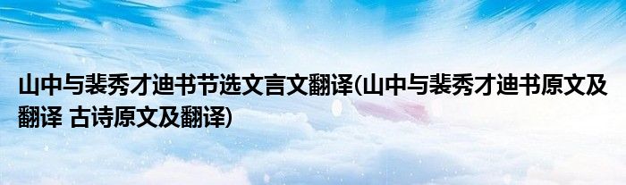 山中与裴秀才迪书节选文言文翻译(山中与裴秀才迪书原文及翻译 古诗原文及翻译)